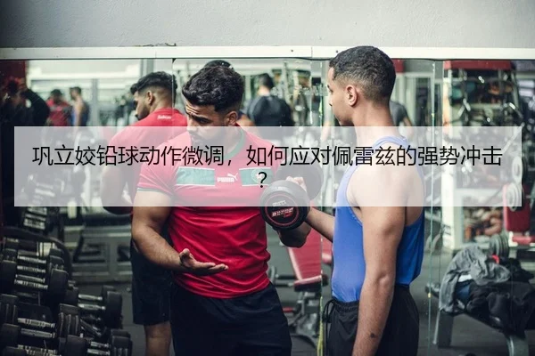 巩立姣铅球动作微调，如何应对佩雷兹的强势冲击？