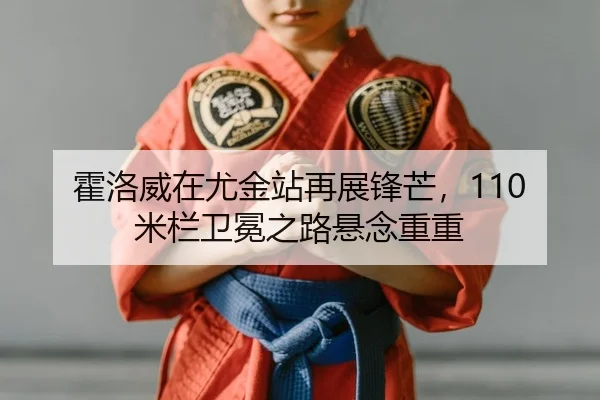 霍洛威在尤金站再展锋芒，110米栏卫冕之路悬念重重